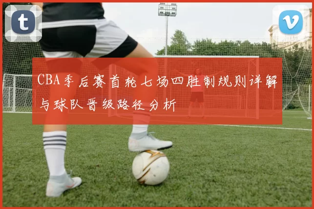 CBA季后赛首轮七场四胜制规则详解与球队晋级路径分析