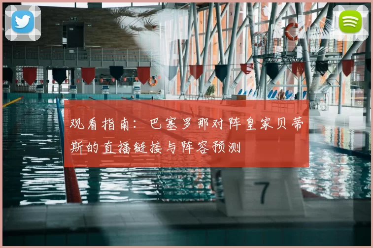 观看指南:巴塞罗那对阵皇家贝蒂斯的直播链接与阵容预测