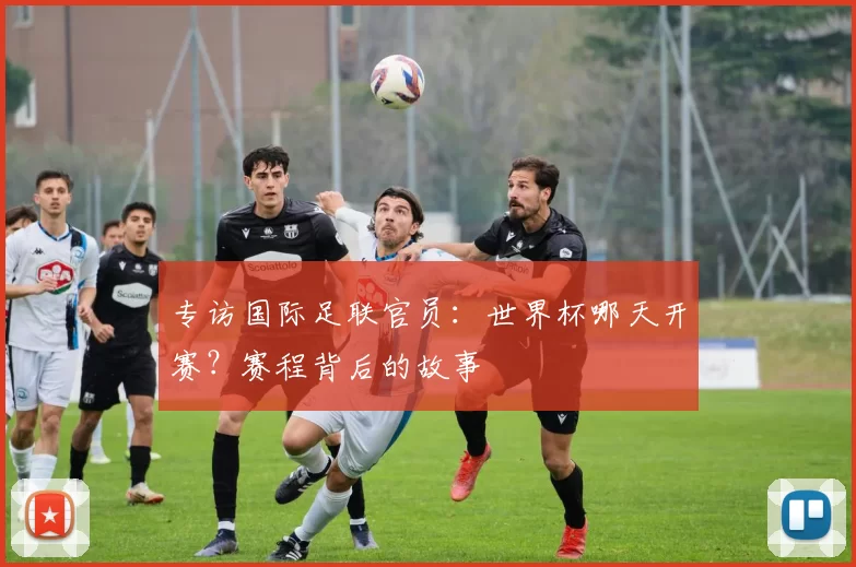 专访国际足联官员：世界杯哪天开赛？赛程背后的故事
