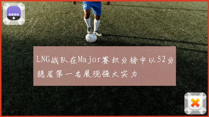 LNG战队在Major赛积分榜中以52分稳居第一名展现强大实力