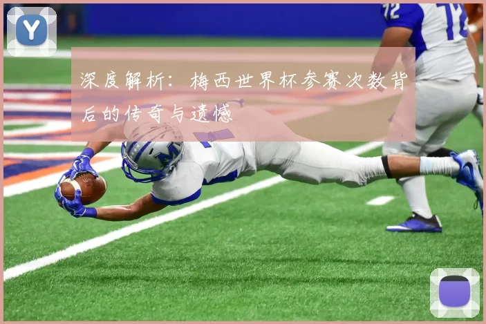 深度解析:梅西世界杯参赛次数背后的传奇与遗憾
