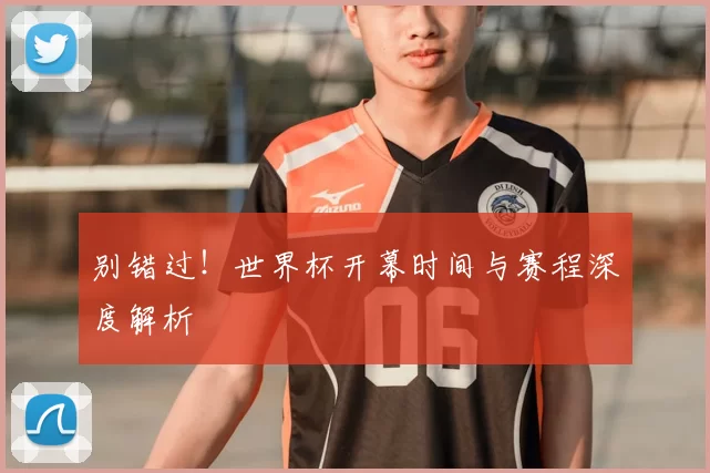 别错过!世界杯开幕时间与赛程深度解析