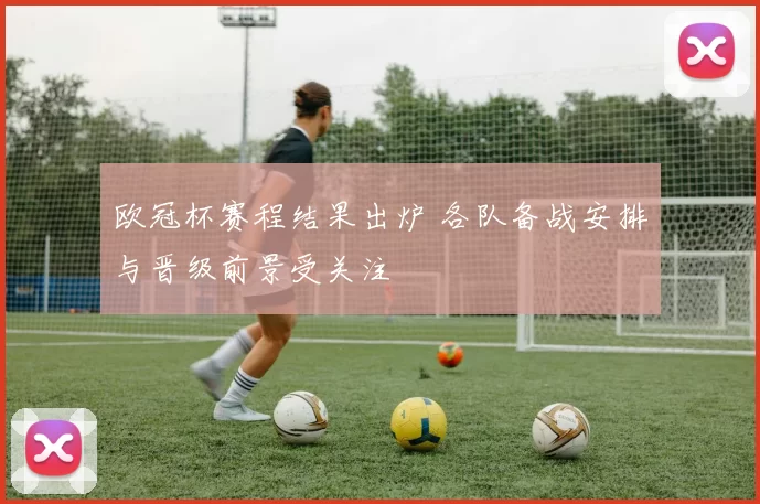 欧冠杯赛程结果出炉 各队备战安排与晋级前景受关注