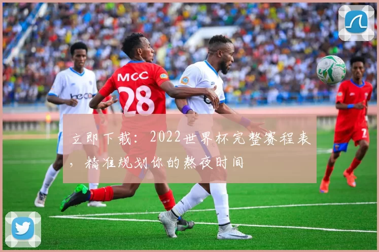 立即下载：2022世界杯完整赛程表，精准规划你的熬夜时间