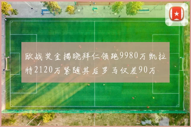 欧战奖金揭晓拜仁领跑9980万凯拉特2120万紧随其后罗马仅差90万