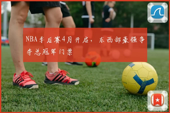 NBA季后赛4月开启，东西部豪强争夺总冠军门票