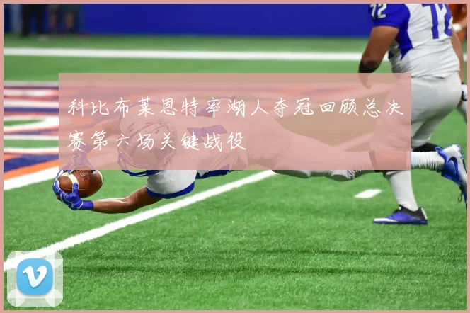 科比布莱恩特率湖人夺冠回顾总决赛第六场关键战役
