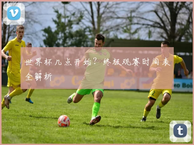 世界杯几点开始？终极观赛时间表全解析
