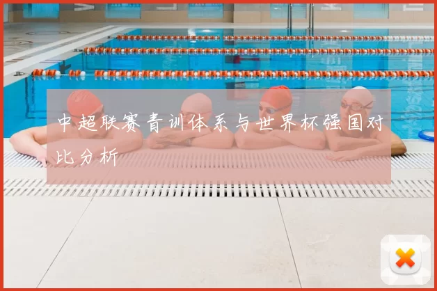 中超联赛青训体系与世界杯强国对比分析