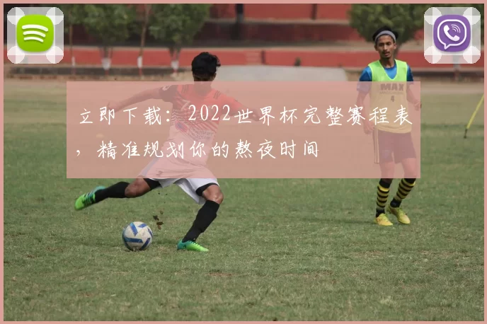 立即下载：2022世界杯完整赛程表，精准规划你的熬夜时间