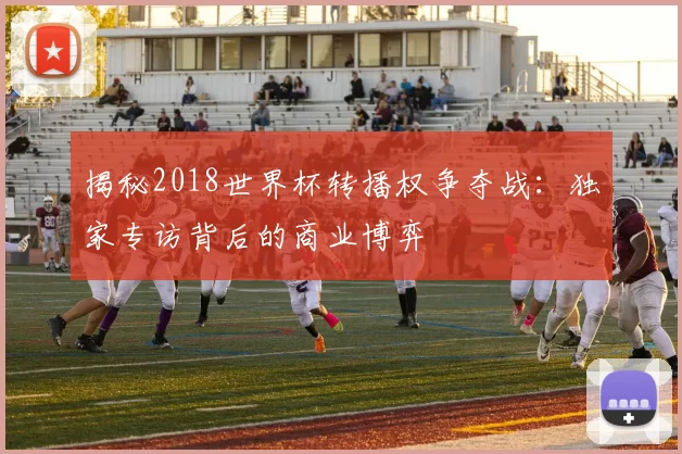 揭秘2018世界杯转播权争夺战:独家专访背后的商业博弈