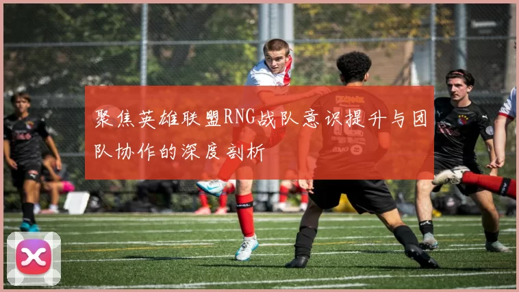 聚焦英雄联盟RNG战队意识提升与团队协作的深度剖析