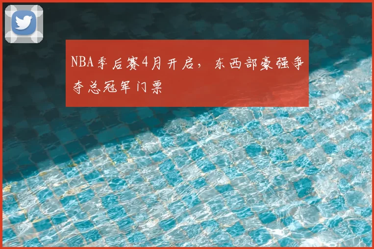 NBA季后赛4月开启，东西部豪强争夺总冠军门票