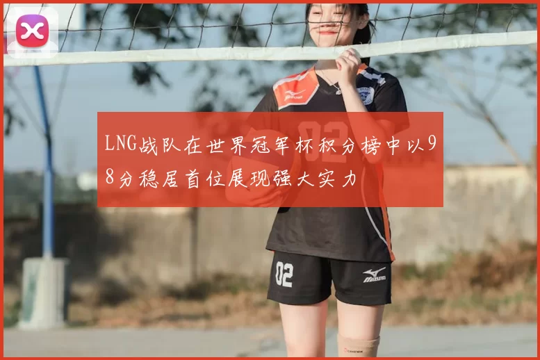 LNG战队在世界冠军杯积分榜中以98分稳居首位展现强大实力