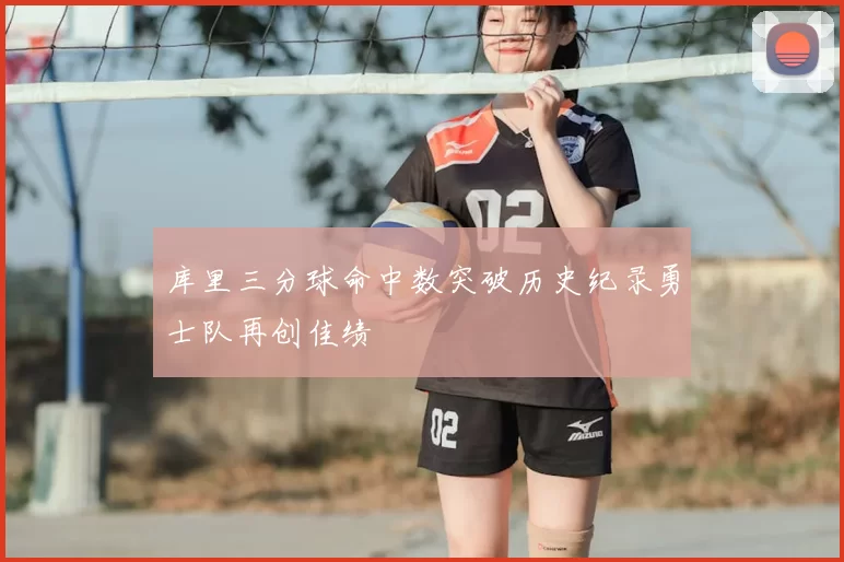 库里三分球命中数突破历史纪录勇士队再创佳绩
