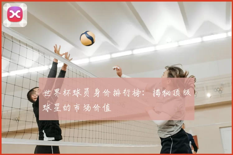 世界杯球员身价排行榜:揭秘顶级球星的市场价值