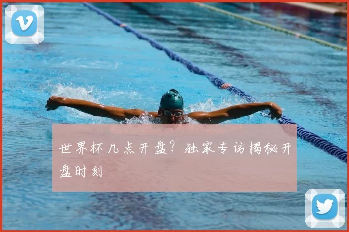 世界杯几点开盘?独家专访揭秘开盘时刻