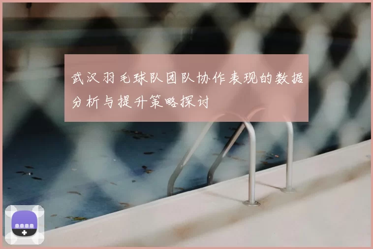 武汉羽毛球队团队协作表现的数据分析与提升策略探讨