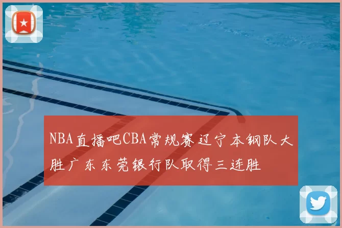 NBA直播吧CBA常规赛辽宁本钢队大胜广东东莞银行队取得三连胜