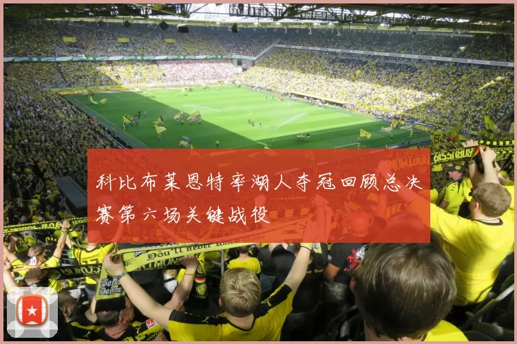 科比布莱恩特率湖人夺冠回顾总决赛第六场关键战役