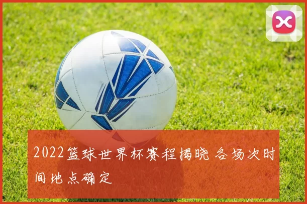 2022篮球世界杯赛程揭晓 各场次时间地点确定