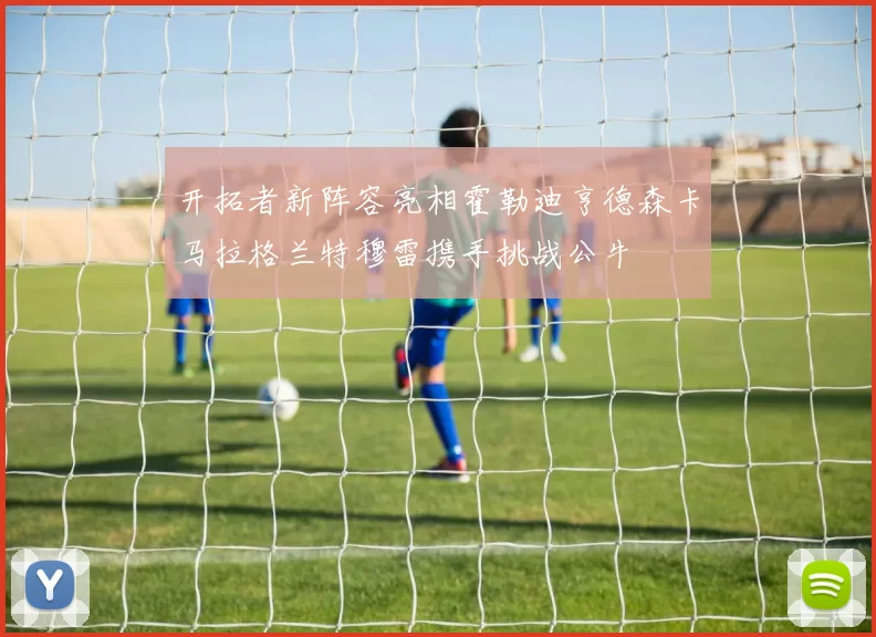 开拓者新阵容亮相霍勒迪亨德森卡马拉格兰特穆雷携手挑战公牛