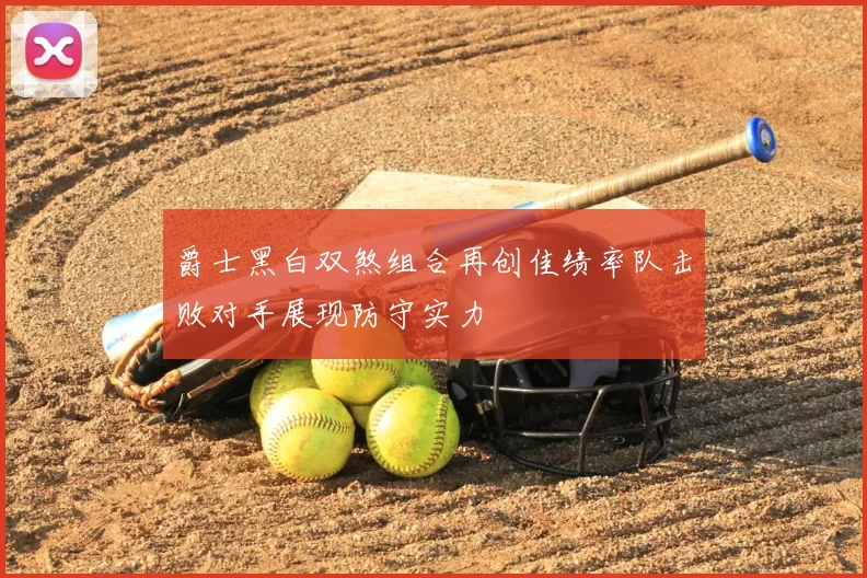 爵士黑白双煞组合再创佳绩率队击败对手展现防守实力