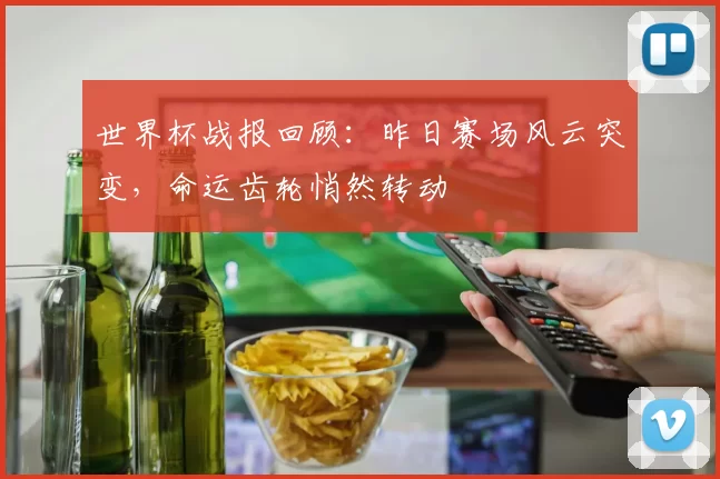 世界杯战报回顾:昨日赛场风云突变,命运齿轮悄然转动