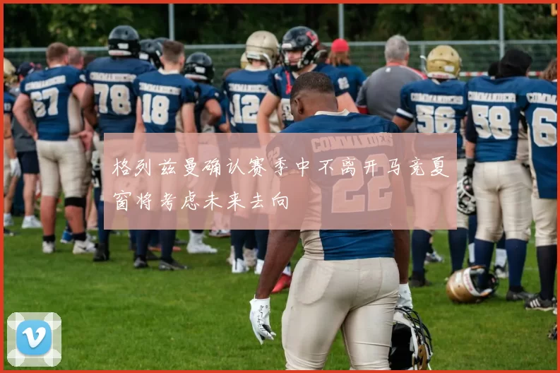 格列兹曼确认赛季中不离开马竞夏窗将考虑未来去向