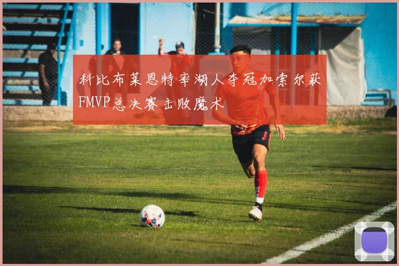 科比布莱恩特率湖人夺冠加索尔获FMVP总决赛击败魔术