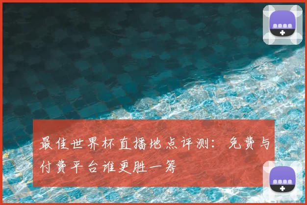 最佳世界杯直播地点评测:免费与付费平台谁更胜一筹