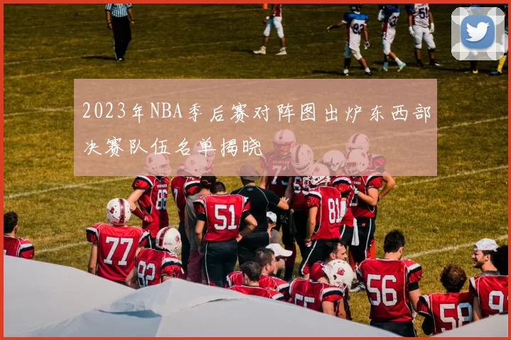2023年NBA季后赛对阵图出炉东西部决赛队伍名单揭晓