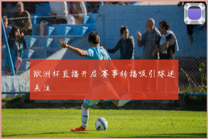 欧洲杯直播开启 赛事转播吸引球迷关注