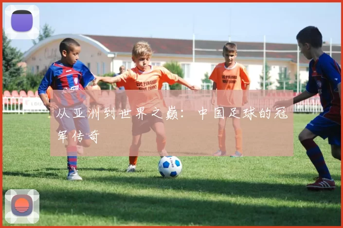 从亚洲到世界之巅：中国足球的冠军传奇