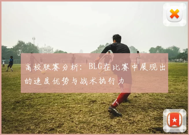 高校联赛分析：BLG在比赛中展现出的速度优势与战术执行力
