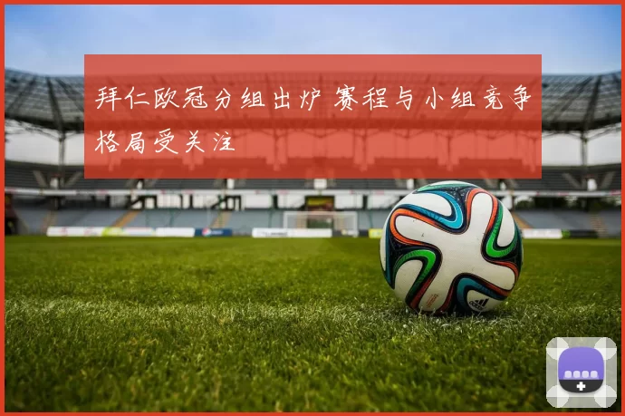 拜仁欧冠分组出炉 赛程与小组竞争格局受关注