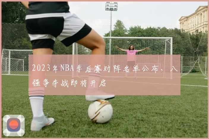 2023年NBA季后赛对阵名单公布，八强争夺战即将开启