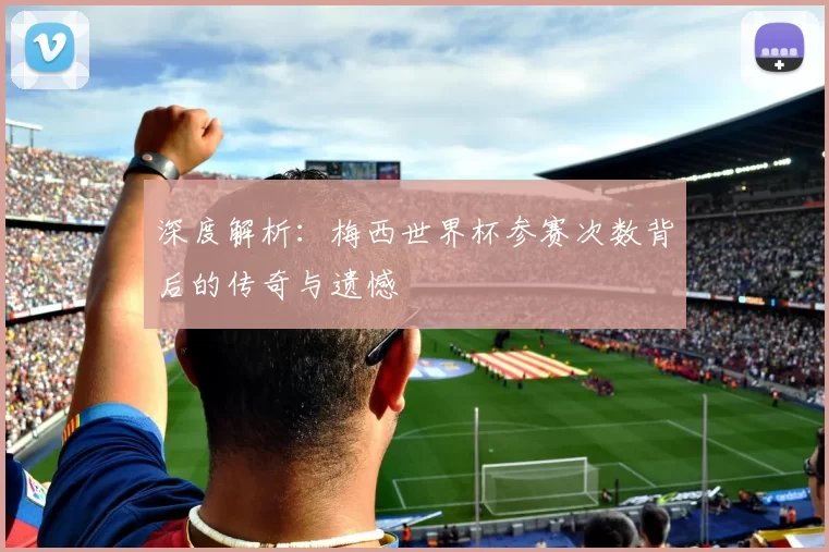 深度解析：梅西世界杯参赛次数背后的传奇与遗憾