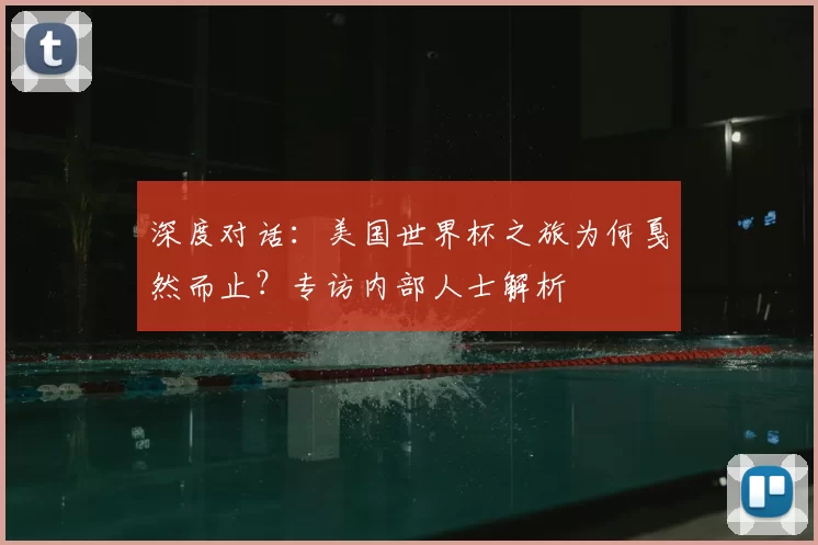 深度对话:美国世界杯之旅为何戛然而止?专访内部人士解析
