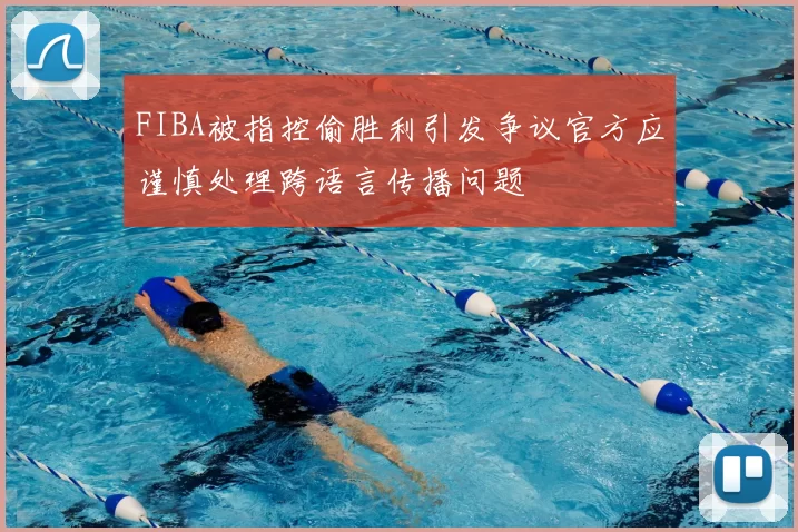 FIBA被指控偷胜利引发争议官方应谨慎处理跨语言传播问题