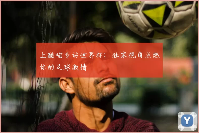 上酷喵专访世界杯:独家视角点燃你的足球激情