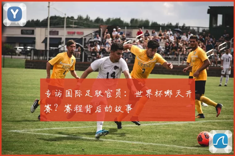 专访国际足联官员:世界杯哪天开赛?赛程背后的故事