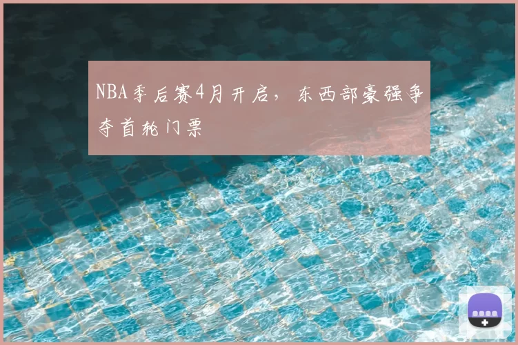 NBA季后赛4月开启,东西部豪强争夺首轮门票